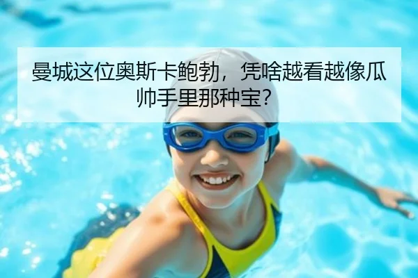 曼城这位奥斯卡鲍勃，凭啥越看越像瓜帅手里那种宝？