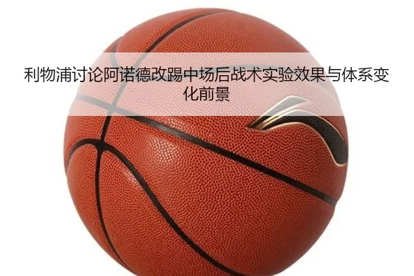 利物浦讨论阿诺德改踢中场后战术实验效果与体系变化前景