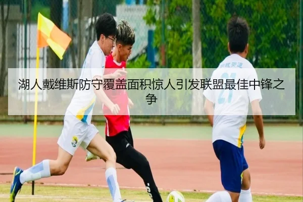 湖人戴维斯防守覆盖面积惊人引发联盟最佳中锋之争