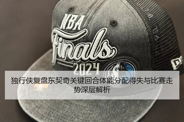 独行侠复盘东契奇关键回合体能分配得失与比赛走势深层解析