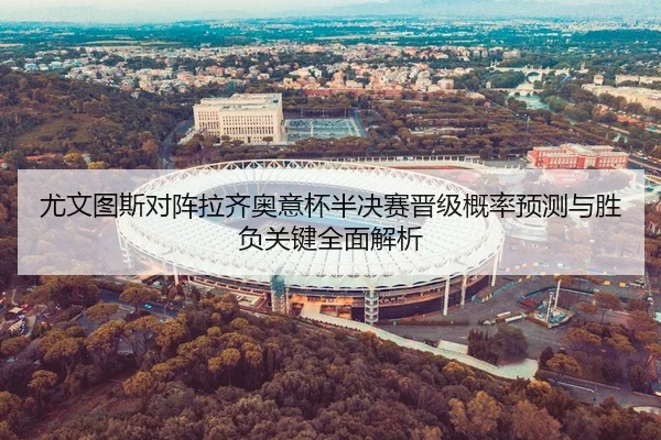 尤文图斯对阵拉齐奥意杯半决赛晋级概率预测与胜负关键全面解析