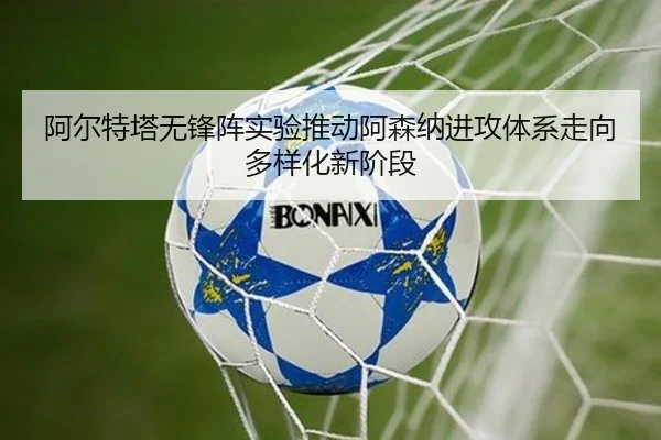 阿尔特塔无锋阵实验推动阿森纳进攻体系走向多样化新阶段