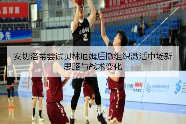 安切洛蒂尝试贝林厄姆后撤组织激活中场新思路与战术变化