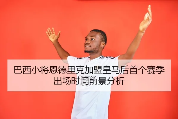 巴西小将恩德里克加盟皇马后首个赛季出场时间前景分析