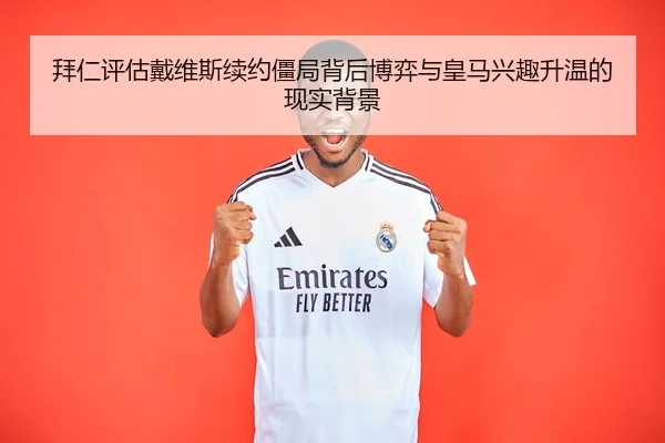 拜仁评估戴维斯续约僵局背后博弈与皇马兴趣升温的现实背景
