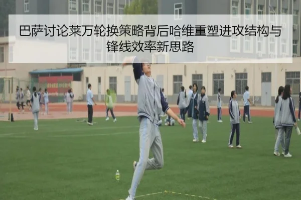 巴萨讨论莱万轮换策略背后哈维重塑进攻结构与锋线效率新思路