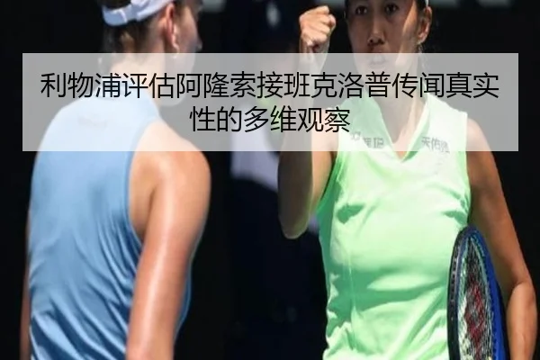 利物浦评估阿隆索接班克洛普传闻真实性的多维观察